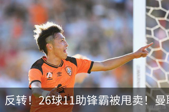 反转！26球11助锋霸被甩卖！曼联或获利2000万欧