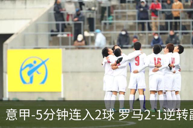 意甲-5分钟连入2球 罗马2-1逆转副班长夺3连胜