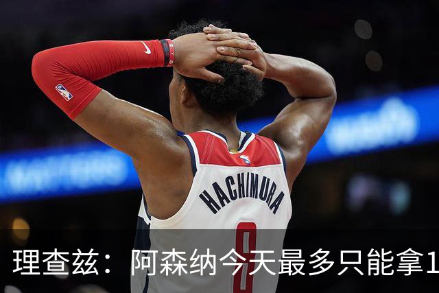 理查兹：阿森纳今天最多只能拿1分