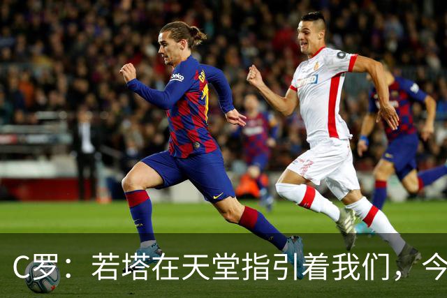 C罗：若塔在天堂指引着我们，今天赢球向他致敬是最有意义的